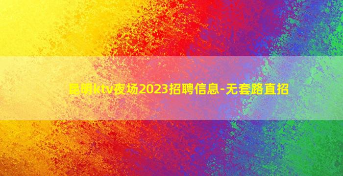昆明ktv夜场2023招聘信息-无套路直招